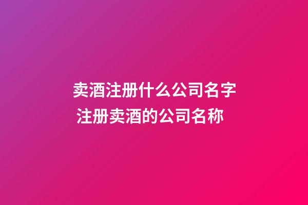 卖酒注册什么公司名字 注册卖酒的公司名称-第1张-公司起名-玄机派